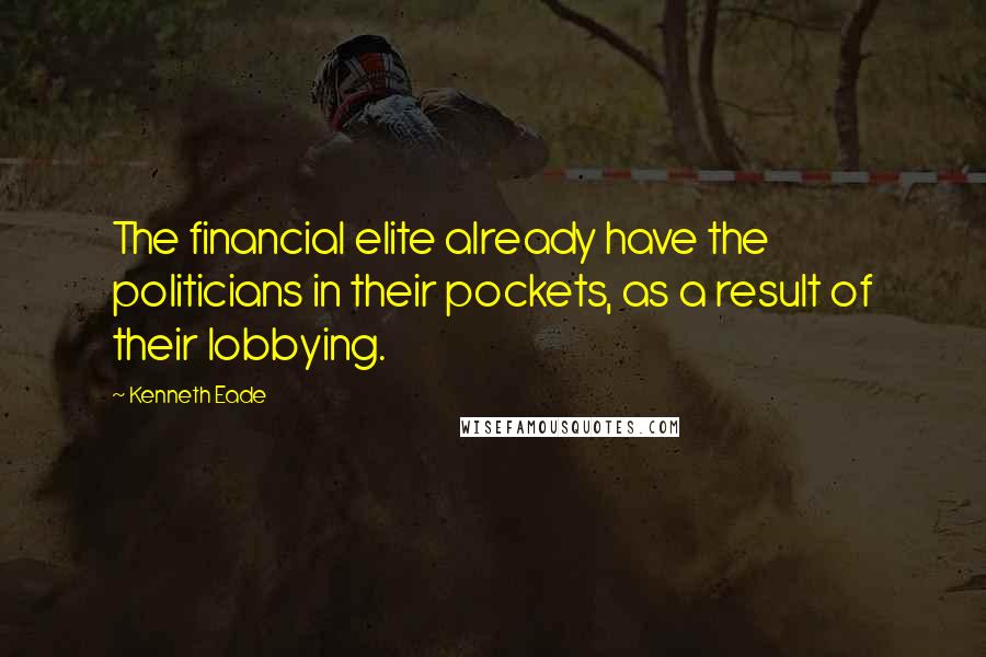 Kenneth Eade Quotes: The financial elite already have the politicians in their pockets, as a result of their lobbying.