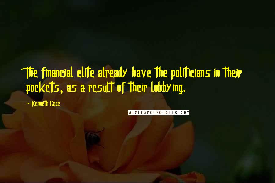 Kenneth Eade Quotes: The financial elite already have the politicians in their pockets, as a result of their lobbying.