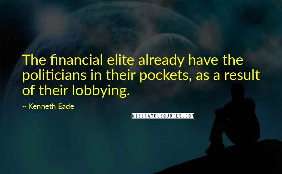 Kenneth Eade Quotes: The financial elite already have the politicians in their pockets, as a result of their lobbying.