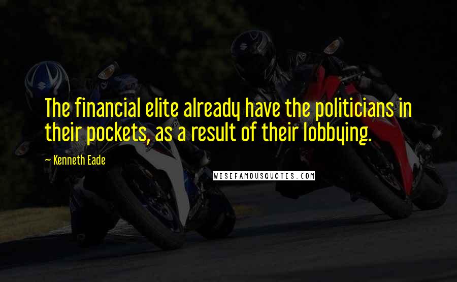 Kenneth Eade Quotes: The financial elite already have the politicians in their pockets, as a result of their lobbying.