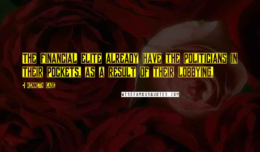 Kenneth Eade Quotes: The financial elite already have the politicians in their pockets, as a result of their lobbying.