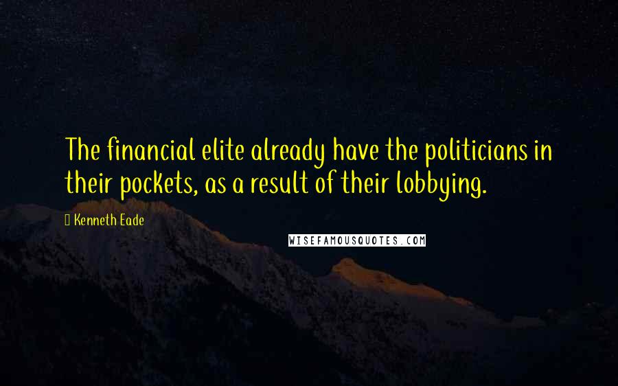 Kenneth Eade Quotes: The financial elite already have the politicians in their pockets, as a result of their lobbying.