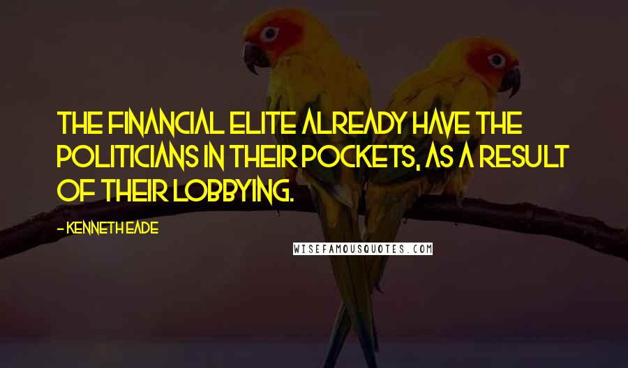 Kenneth Eade Quotes: The financial elite already have the politicians in their pockets, as a result of their lobbying.