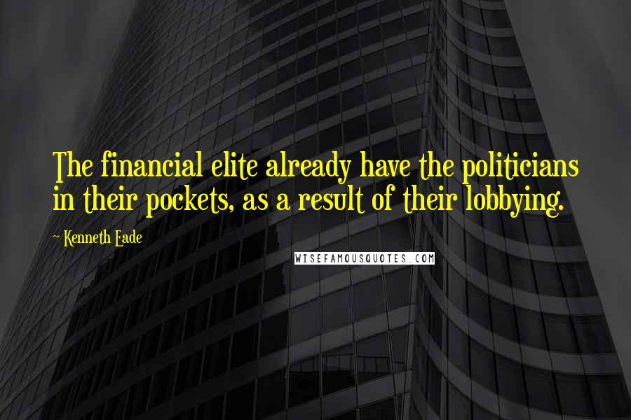 Kenneth Eade Quotes: The financial elite already have the politicians in their pockets, as a result of their lobbying.