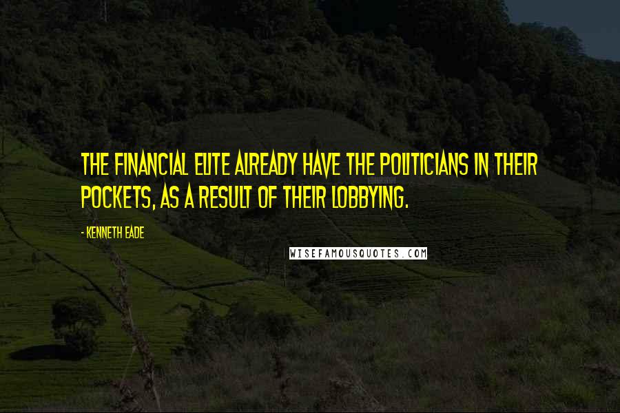 Kenneth Eade Quotes: The financial elite already have the politicians in their pockets, as a result of their lobbying.