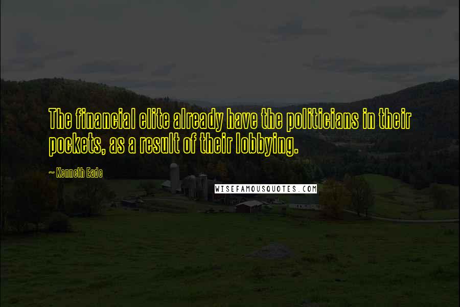 Kenneth Eade Quotes: The financial elite already have the politicians in their pockets, as a result of their lobbying.