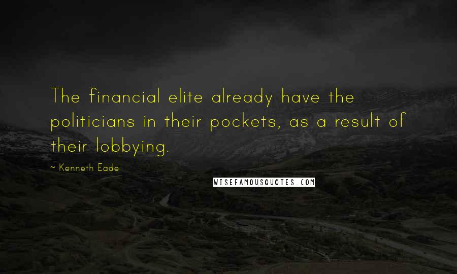 Kenneth Eade Quotes: The financial elite already have the politicians in their pockets, as a result of their lobbying.