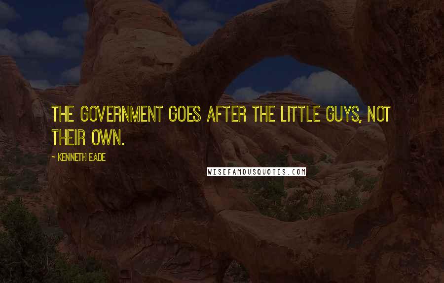 Kenneth Eade Quotes: The Government goes after the little guys, not their own.