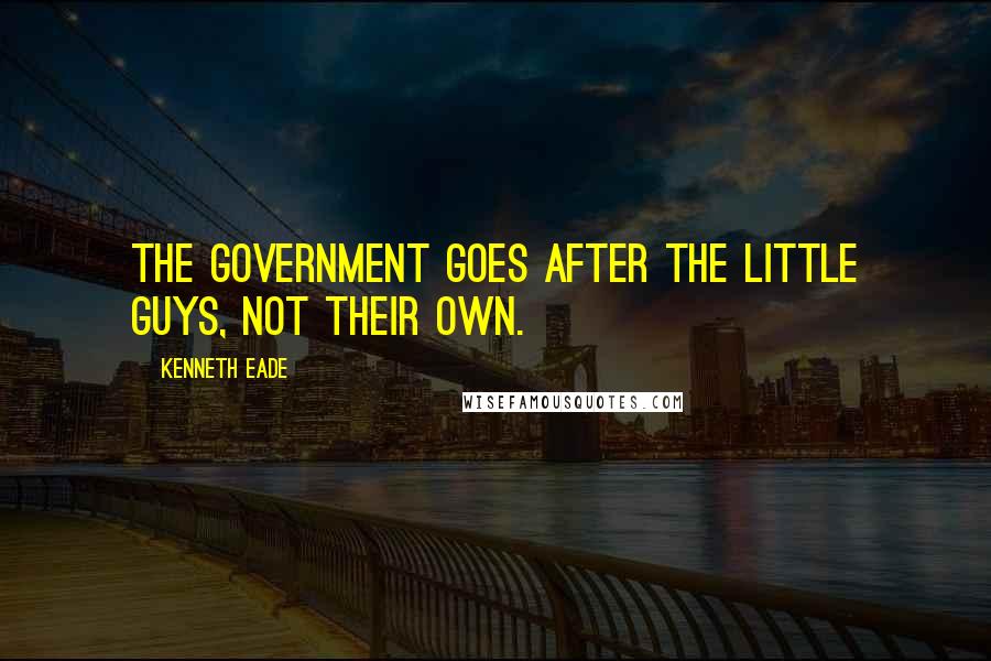 Kenneth Eade Quotes: The Government goes after the little guys, not their own.