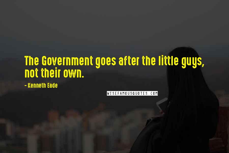 Kenneth Eade Quotes: The Government goes after the little guys, not their own.