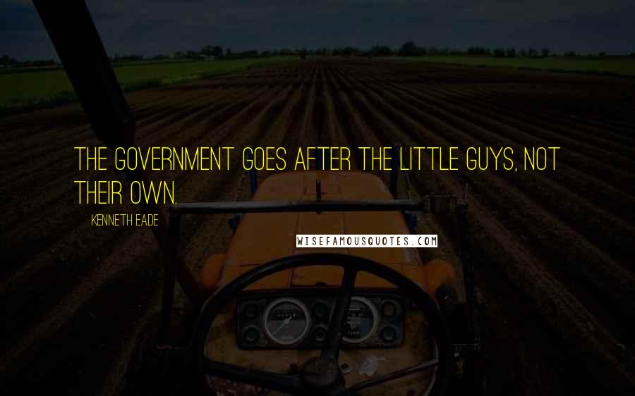 Kenneth Eade Quotes: The Government goes after the little guys, not their own.