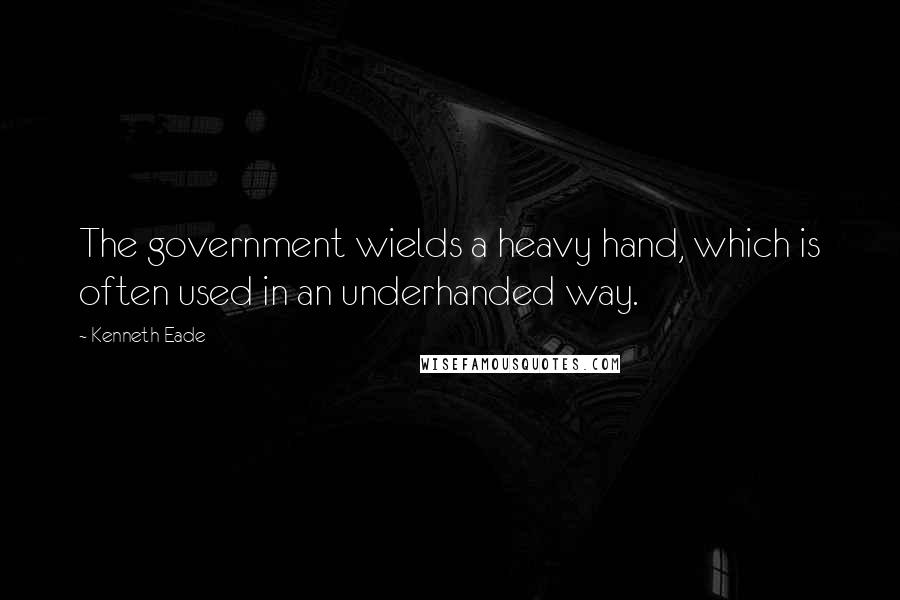 Kenneth Eade Quotes: The government wields a heavy hand, which is often used in an underhanded way.