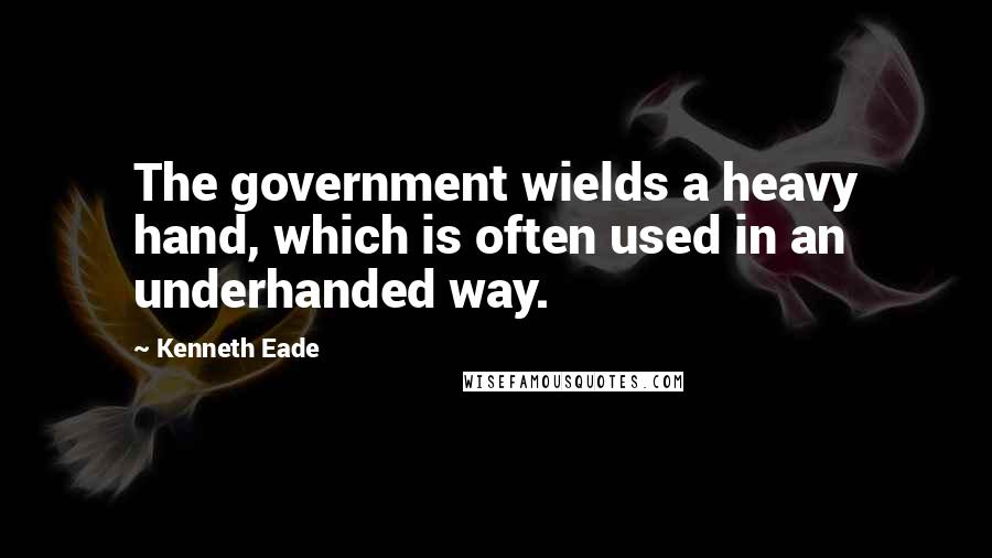Kenneth Eade Quotes: The government wields a heavy hand, which is often used in an underhanded way.
