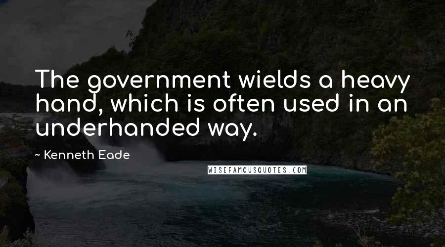 Kenneth Eade Quotes: The government wields a heavy hand, which is often used in an underhanded way.
