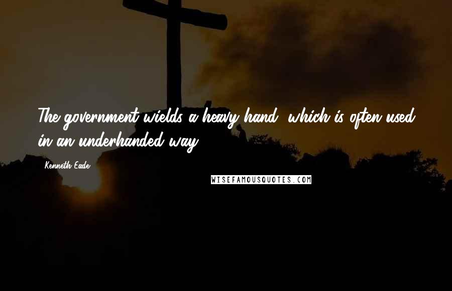 Kenneth Eade Quotes: The government wields a heavy hand, which is often used in an underhanded way.
