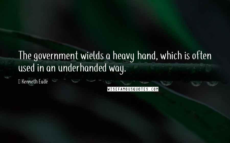 Kenneth Eade Quotes: The government wields a heavy hand, which is often used in an underhanded way.