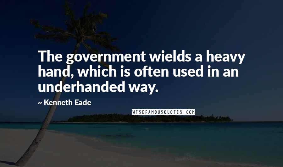 Kenneth Eade Quotes: The government wields a heavy hand, which is often used in an underhanded way.