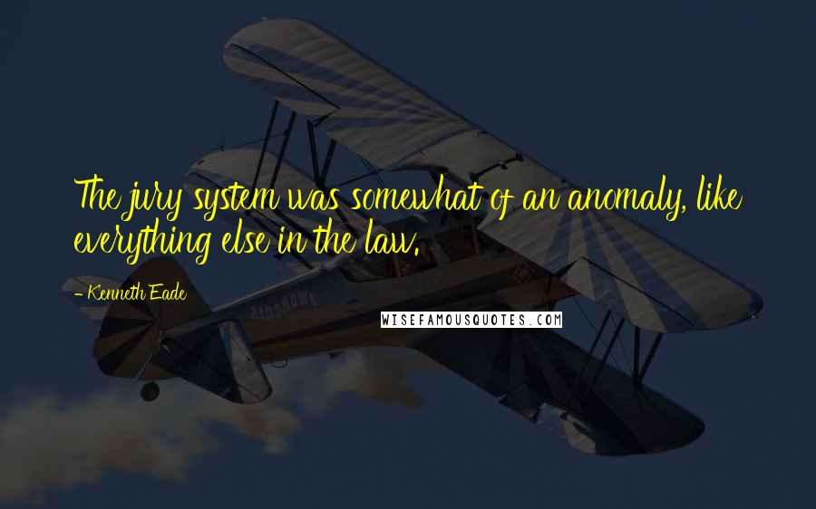 Kenneth Eade Quotes: The jury system was somewhat of an anomaly, like everything else in the law.