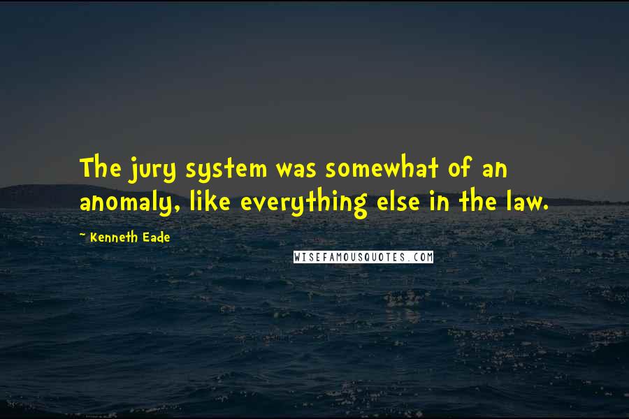 Kenneth Eade Quotes: The jury system was somewhat of an anomaly, like everything else in the law.
