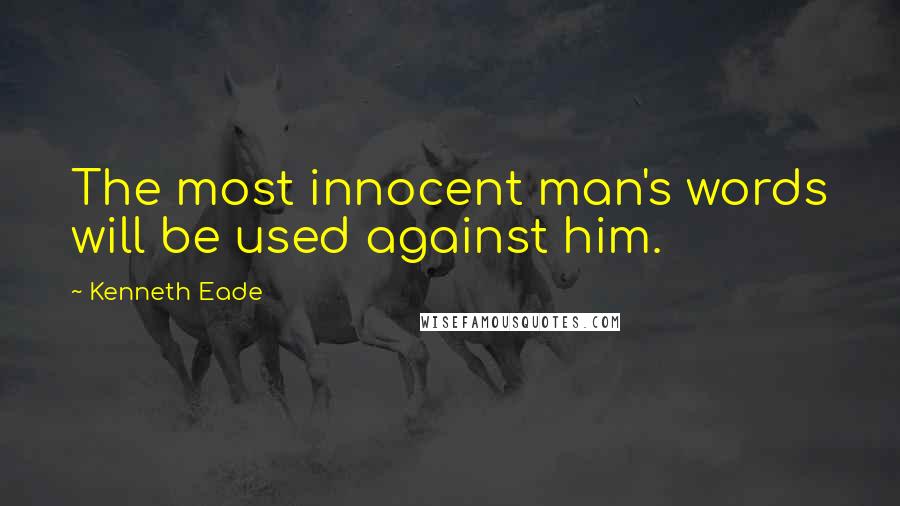 Kenneth Eade Quotes: The most innocent man's words will be used against him.