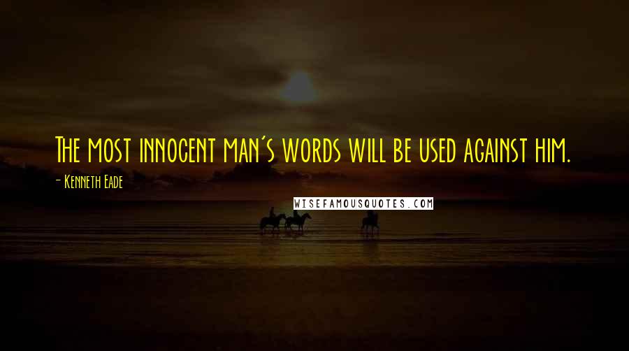 Kenneth Eade Quotes: The most innocent man's words will be used against him.