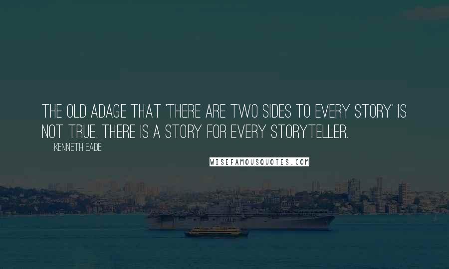 Kenneth Eade Quotes: The old adage that 'there are two sides to every story' is not true. There is a story for every storyteller.