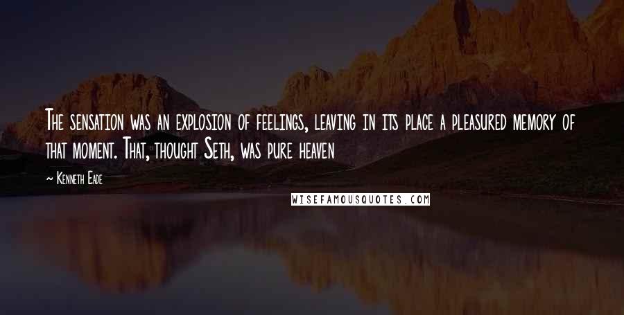 Kenneth Eade Quotes: The sensation was an explosion of feelings, leaving in its place a pleasured memory of that moment. That, thought Seth, was pure heaven