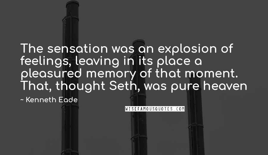 Kenneth Eade Quotes: The sensation was an explosion of feelings, leaving in its place a pleasured memory of that moment. That, thought Seth, was pure heaven