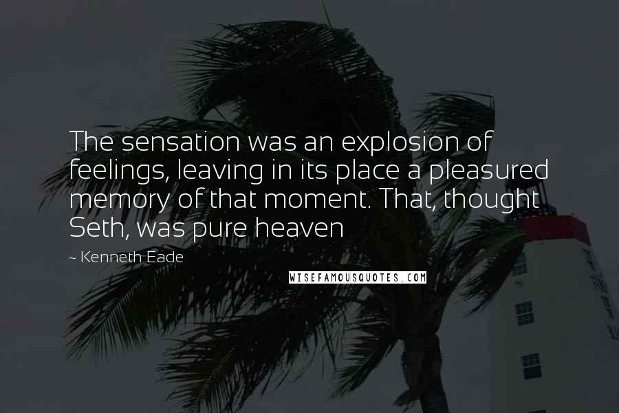 Kenneth Eade Quotes: The sensation was an explosion of feelings, leaving in its place a pleasured memory of that moment. That, thought Seth, was pure heaven