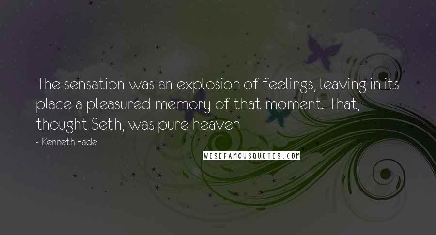 Kenneth Eade Quotes: The sensation was an explosion of feelings, leaving in its place a pleasured memory of that moment. That, thought Seth, was pure heaven