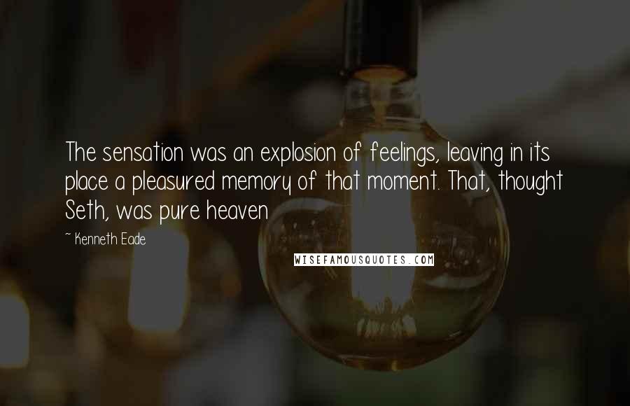 Kenneth Eade Quotes: The sensation was an explosion of feelings, leaving in its place a pleasured memory of that moment. That, thought Seth, was pure heaven