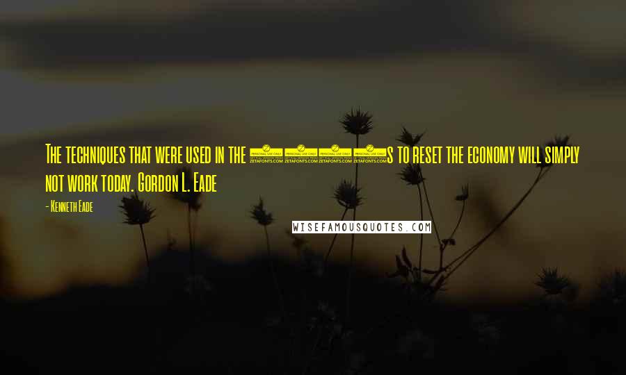 Kenneth Eade Quotes: The techniques that were used in the 1930s to reset the economy will simply not work today. Gordon L. Eade