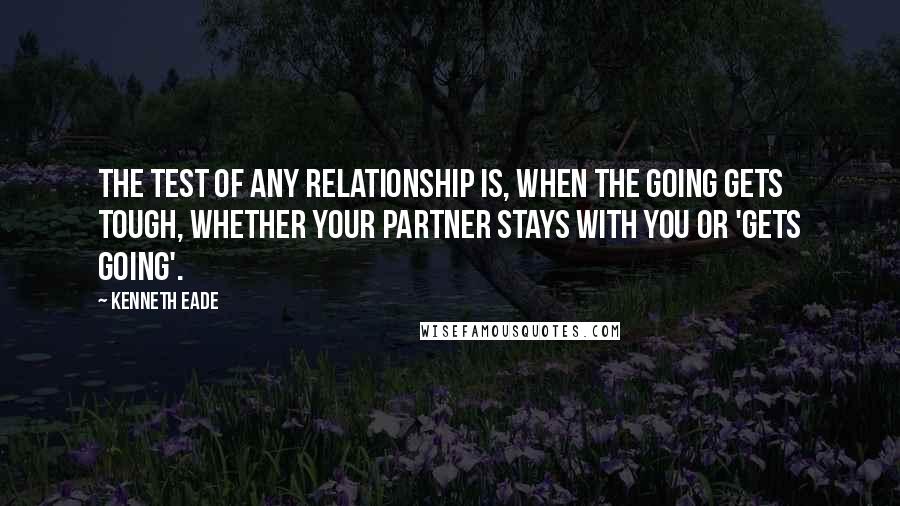 Kenneth Eade Quotes: The test of any relationship is, when the going gets tough, whether your partner stays with you or 'gets going'.