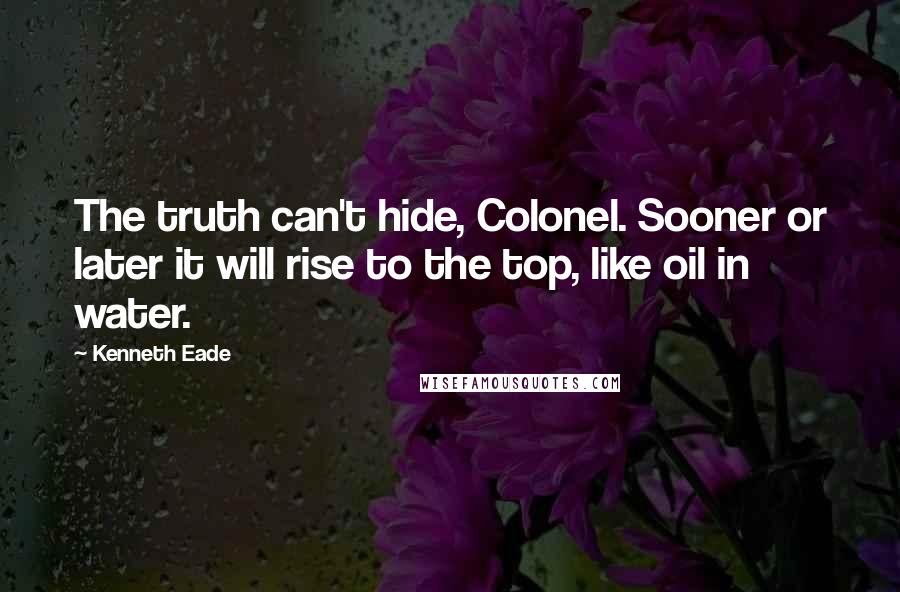 Kenneth Eade Quotes: The truth can't hide, Colonel. Sooner or later it will rise to the top, like oil in water.