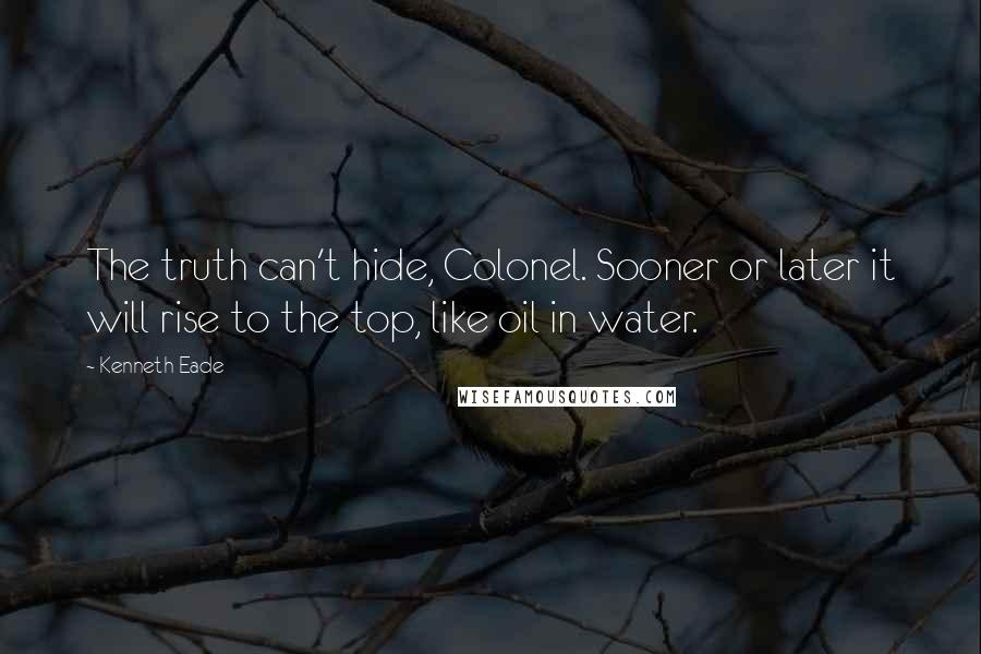 Kenneth Eade Quotes: The truth can't hide, Colonel. Sooner or later it will rise to the top, like oil in water.