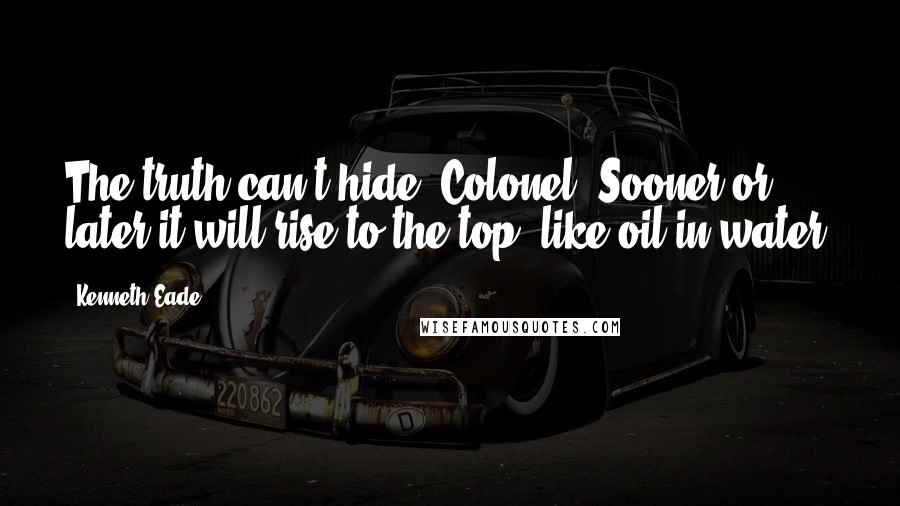 Kenneth Eade Quotes: The truth can't hide, Colonel. Sooner or later it will rise to the top, like oil in water.