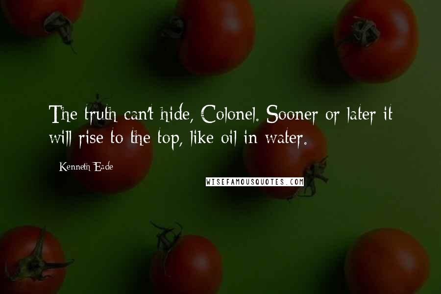 Kenneth Eade Quotes: The truth can't hide, Colonel. Sooner or later it will rise to the top, like oil in water.