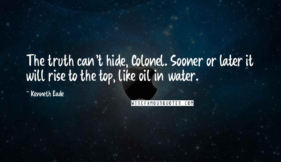 Kenneth Eade Quotes: The truth can't hide, Colonel. Sooner or later it will rise to the top, like oil in water.