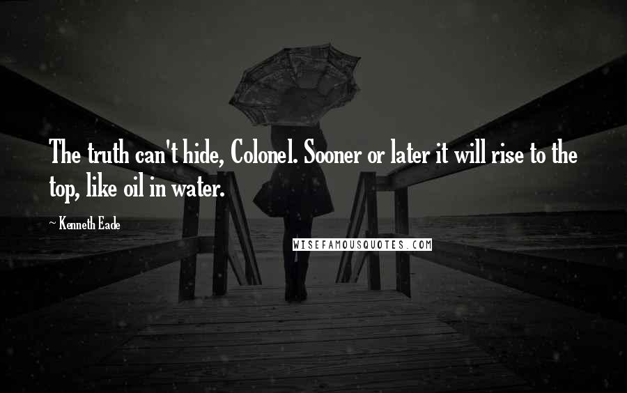 Kenneth Eade Quotes: The truth can't hide, Colonel. Sooner or later it will rise to the top, like oil in water.