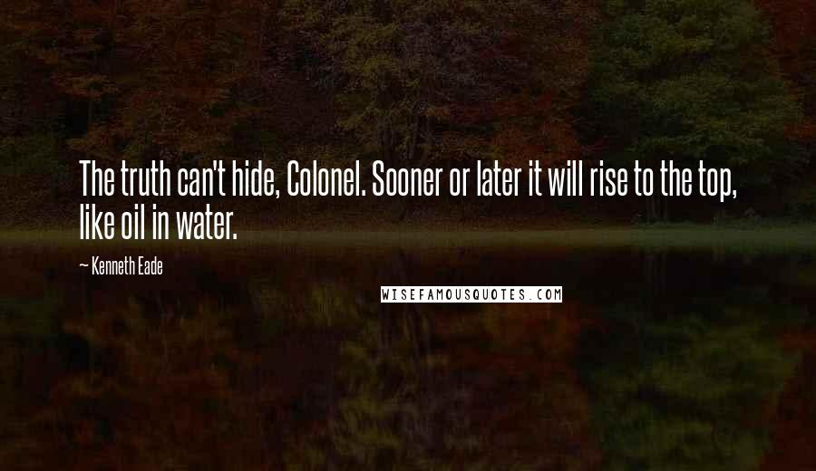 Kenneth Eade Quotes: The truth can't hide, Colonel. Sooner or later it will rise to the top, like oil in water.