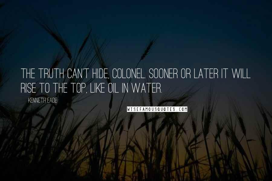 Kenneth Eade Quotes: The truth can't hide, Colonel. Sooner or later it will rise to the top, like oil in water.