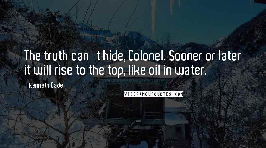 Kenneth Eade Quotes: The truth can't hide, Colonel. Sooner or later it will rise to the top, like oil in water.