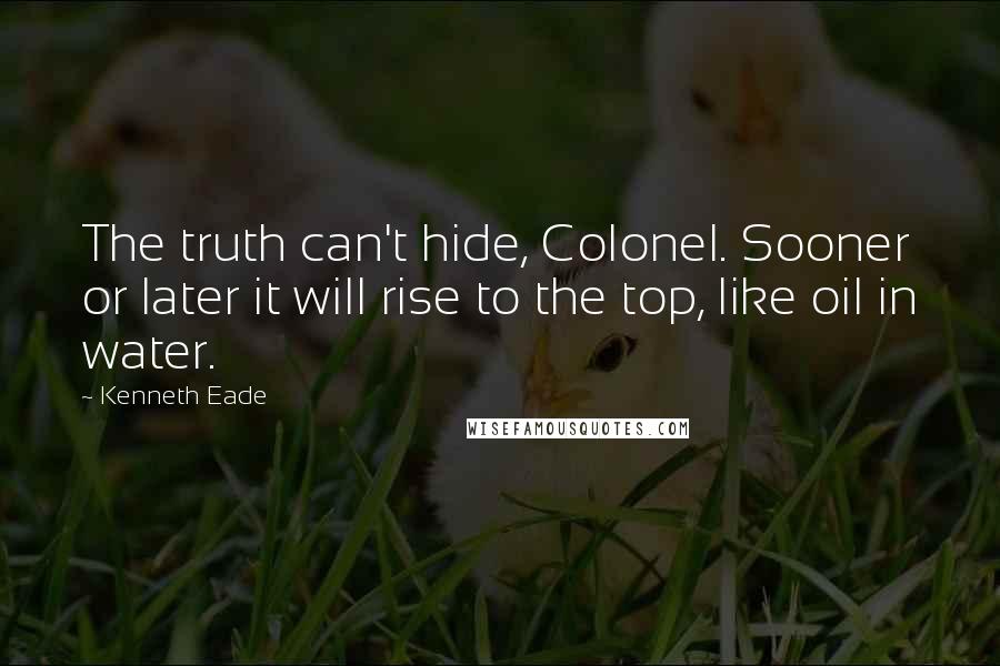 Kenneth Eade Quotes: The truth can't hide, Colonel. Sooner or later it will rise to the top, like oil in water.