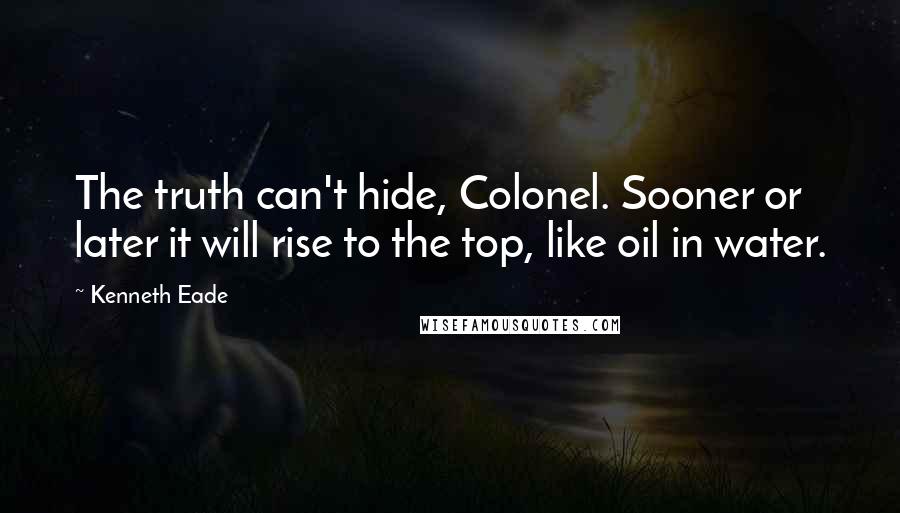 Kenneth Eade Quotes: The truth can't hide, Colonel. Sooner or later it will rise to the top, like oil in water.