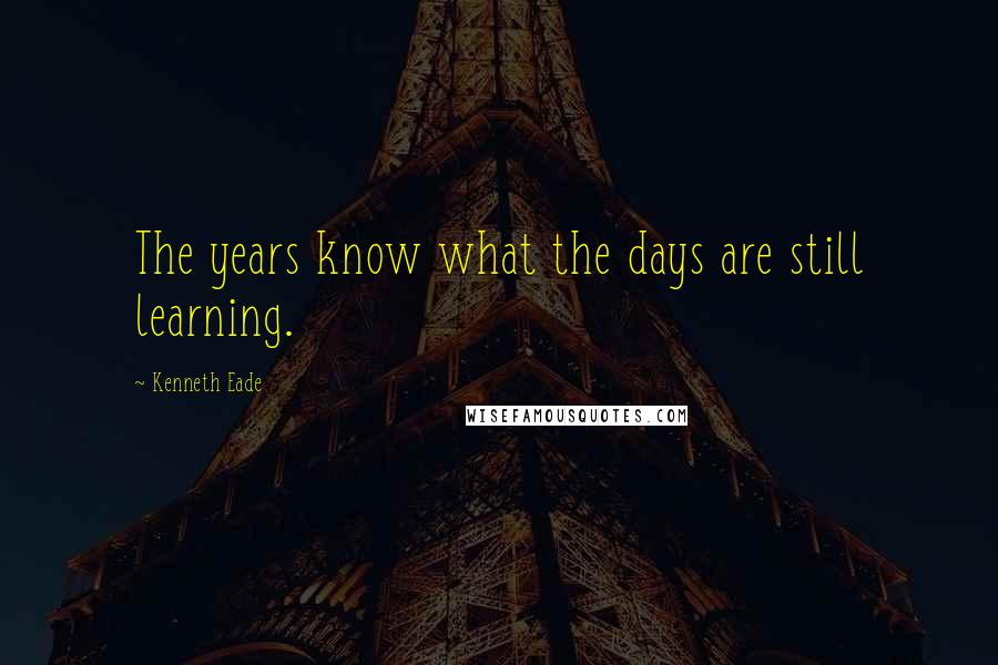 Kenneth Eade Quotes: The years know what the days are still learning.