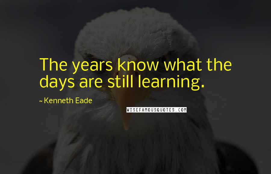 Kenneth Eade Quotes: The years know what the days are still learning.