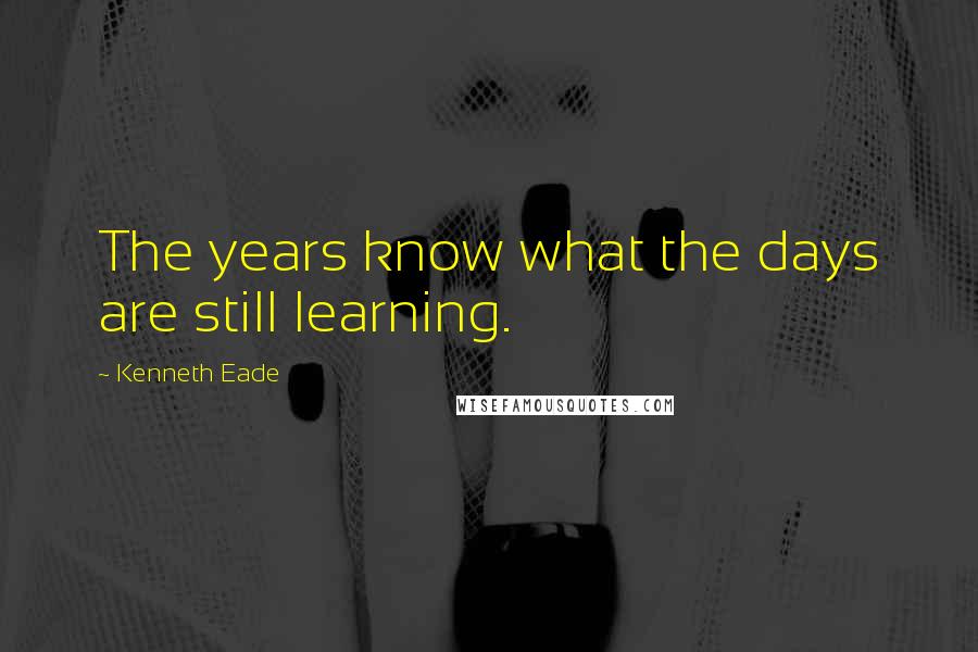 Kenneth Eade Quotes: The years know what the days are still learning.