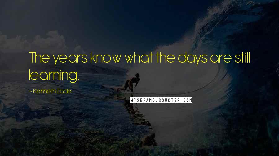 Kenneth Eade Quotes: The years know what the days are still learning.