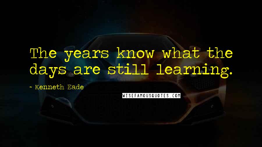 Kenneth Eade Quotes: The years know what the days are still learning.