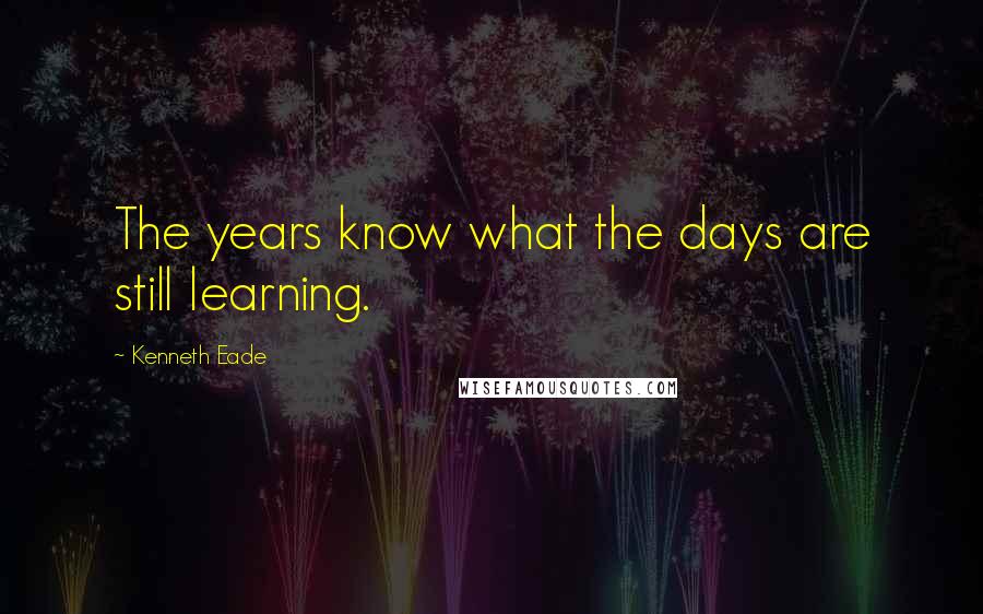 Kenneth Eade Quotes: The years know what the days are still learning.